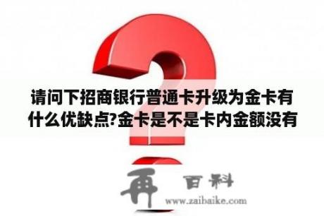 请问下招商银行普通卡升级为金卡有什么优缺点?金卡是不是卡内金额没有达到规定数要收取其它费用？招行金卡有什么用