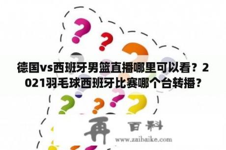 德国vs西班牙男篮直播哪里可以看？2021羽毛球西班牙比赛哪个台转播？