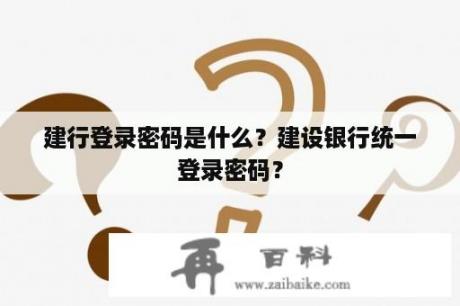 建行登录密码是什么？建设银行统一登录密码？