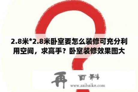 2.8米*2.8米卧室要怎么装修可充分利用空间，求高手？卧室装修效果图大全2021新款