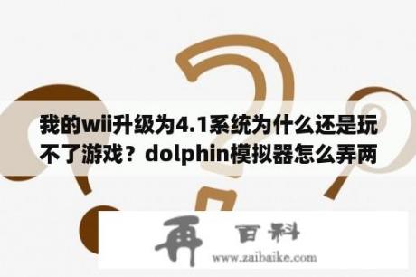 我的wii升级为4.1系统为什么还是玩不了游戏？dolphin模拟器怎么弄两个摇杆体感？