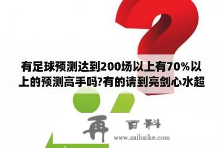 有足球预测达到200场以上有70%以上的预测高手吗?有的请到亮剑心水超市提奖金10万？为什么9月份开始突然出现一批预测足球赛事的？