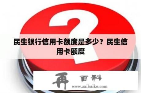 民生银行信用卡额度是多少？民生信用卡额度