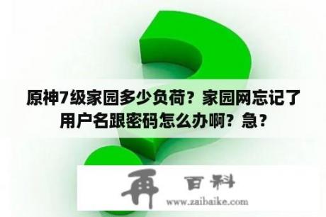 原神7级家园多少负荷？家园网忘记了用户名跟密码怎么办啊？急？