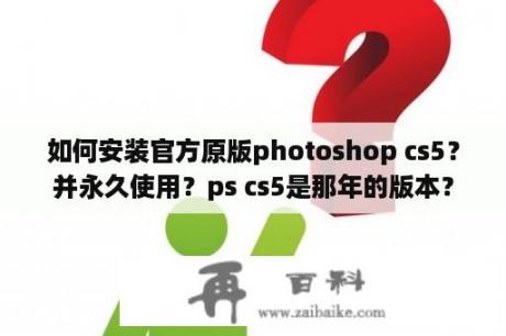 如何安装官方原版photoshop cs5？并永久使用？ps cs5是那年的版本？