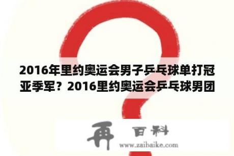 2016年里约奥运会男子乒乓球单打冠亚季军？2016里约奥运会乒乓球男团成员？