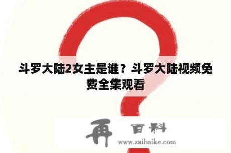 斗罗大陆2女主是谁？斗罗大陆视频免费全集观看