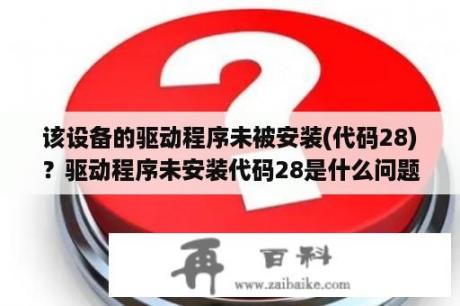 该设备的驱动程序未被安装(代码28)？驱动程序未安装代码28是什么问题？