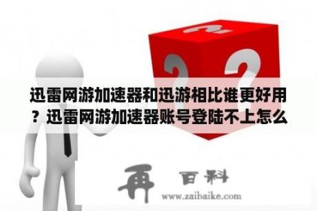 迅雷网游加速器和迅游相比谁更好用？迅雷网游加速器账号登陆不上怎么办？