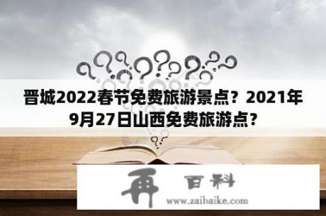 晋城2022春节免费旅游景点？2021年9月27日山西免费旅游点？