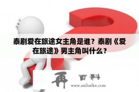 泰剧爱在旅途女主角是谁？泰剧《爱在旅途》男主角叫什么？