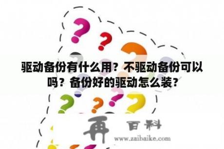 驱动备份有什么用？不驱动备份可以吗？备份好的驱动怎么装？