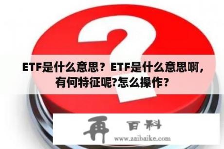 ETF是什么意思？ETF是什么意思啊，有何特征呢?怎么操作？