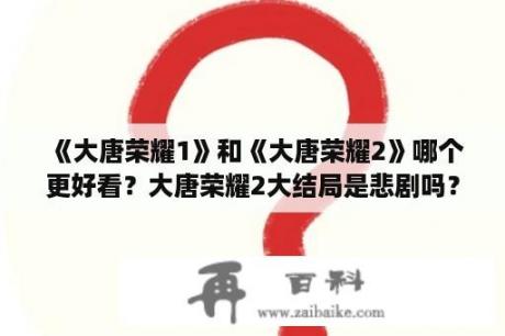 《大唐荣耀1》和《大唐荣耀2》哪个更好看？大唐荣耀2大结局是悲剧吗？