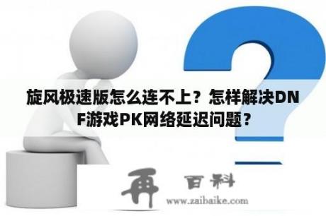 旋风极速版怎么连不上？怎样解决DNF游戏PK网络延迟问题？