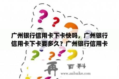 广州银行信用卡下卡快吗，广州银行信用卡下卡要多久？广州银行信用卡难办理吗?申请被拒绝了？