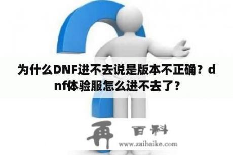 为什么DNF进不去说是版本不正确？dnf体验服怎么进不去了？