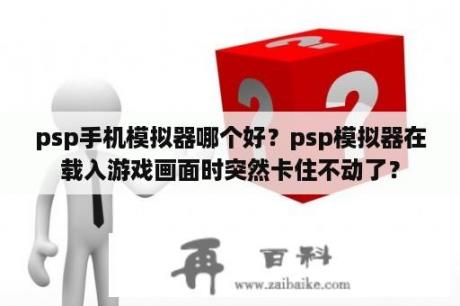 psp手机模拟器哪个好？psp模拟器在载入游戏画面时突然卡住不动了？