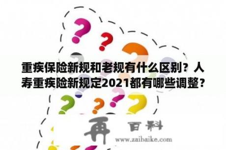 重疾保险新规和老规有什么区别？人寿重疾险新规定2021都有哪些调整？