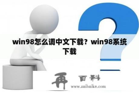 win98怎么调中文下载？win98系统下载