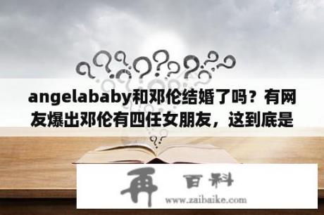 angelababy和邓伦结婚了吗？有网友爆出邓伦有四任女朋友，这到底是不是真的？