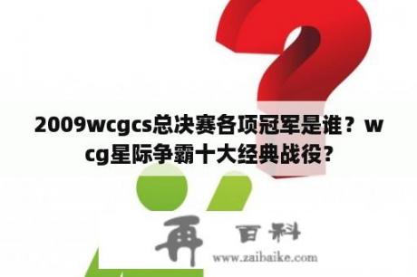 2009wcgcs总决赛各项冠军是谁？wcg星际争霸十大经典战役？