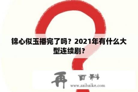 锦心似玉播完了吗？2021年有什么大型连续剧？