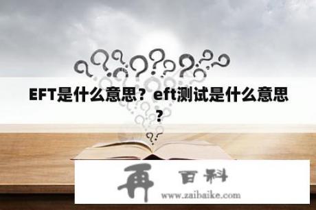 EFT是什么意思？eft测试是什么意思？