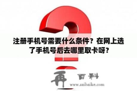 注册手机号需要什么条件？在网上选了手机号后去哪里取卡呀？