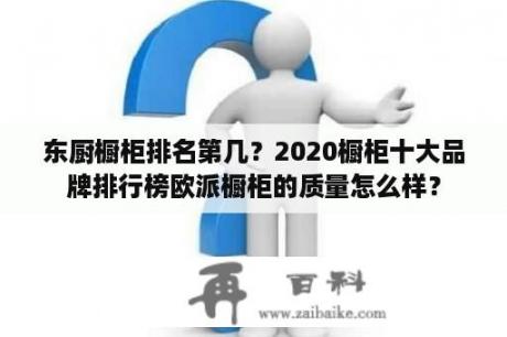 东厨橱柜排名第几？2020橱柜十大品牌排行榜欧派橱柜的质量怎么样？