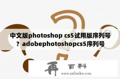 中文版photoshop cs5试用版序列号？adobephotoshopcs5序列号