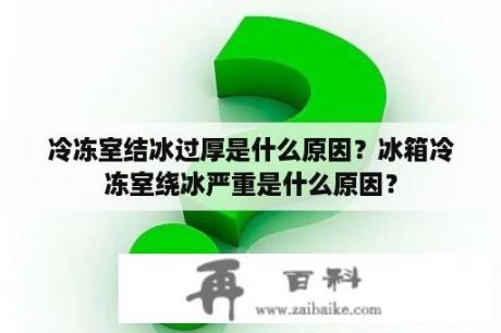 冷冻室结冰过厚是什么原因？冰箱冷冻室绕冰严重是什么原因？