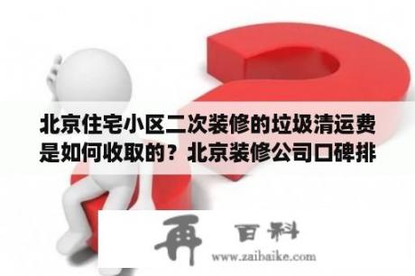 北京住宅小区二次装修的垃圾清运费是如何收取的？北京装修公司口碑排行榜