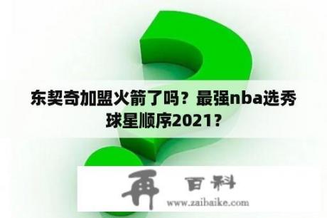 东契奇加盟火箭了吗？最强nba选秀球星顺序2021？