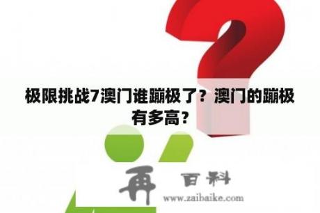 极限挑战7澳门谁蹦极了？澳门的蹦极有多高？