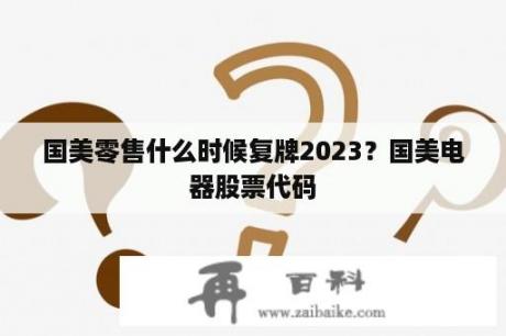 国美零售什么时候复牌2023？国美电器股票代码