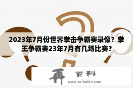 2023年7月份世界拳击争霸赛录像？拳王争霸赛23年7月有几场比赛？