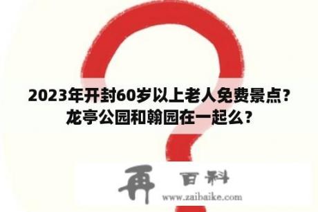 2023年开封60岁以上老人免费景点？龙亭公园和翰园在一起么？