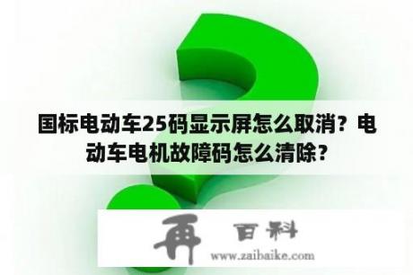 国标电动车25码显示屏怎么取消？电动车电机故障码怎么清除？