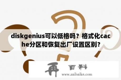 diskgenius可以低格吗？格式化cache分区和恢复出厂设置区别？