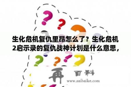 生化危机复仇里昂怎么了？生化危机2启示录的复仇战神计划是什么意思，复什么仇？