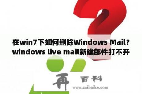 在win7下如何删除Windows Mail？windows live mail新建邮件打不开？