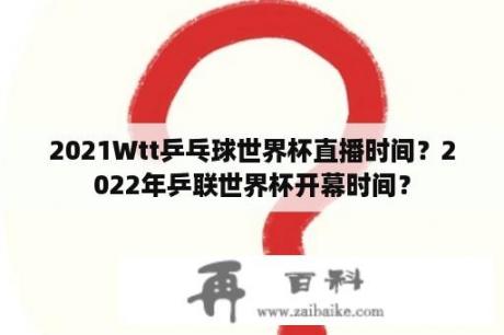 2021Wtt乒乓球世界杯直播时间？2022年乒联世界杯开幕时间？