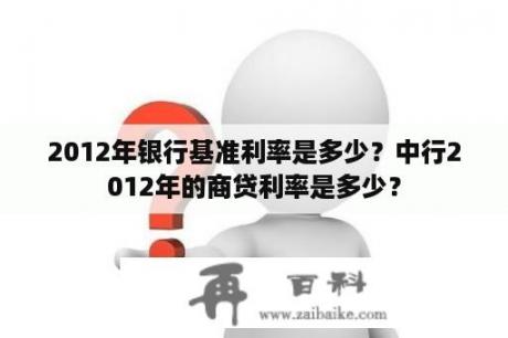 2012年银行基准利率是多少？中行2012年的商贷利率是多少？