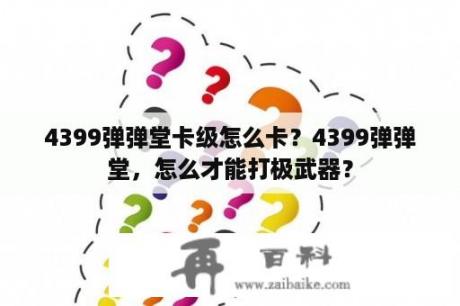 4399弹弹堂卡级怎么卡？4399弹弹堂，怎么才能打极武器？