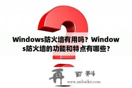 Windows防火墙有用吗？Windows防火墙的功能和特点有哪些？