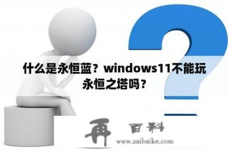 什么是永恒蓝？windows11不能玩永恒之塔吗？