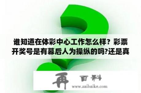 谁知道在体彩中心工作怎么样？彩票开奖号是有幕后人为操纵的吗?还是真的随机摇出来的？