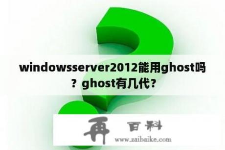 windowsserver2012能用ghost吗？ghost有几代？