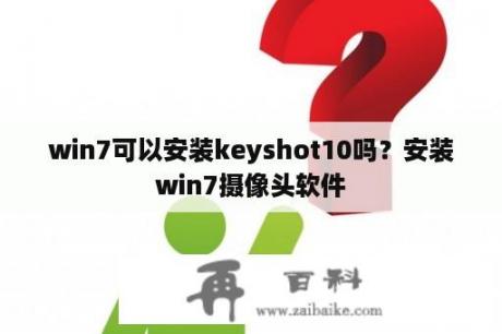 win7可以安装keyshot10吗？安装win7摄像头软件